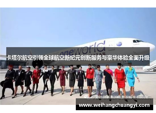 卡塔尔航空引领全球航空新纪元创新服务与豪华体验全面升级