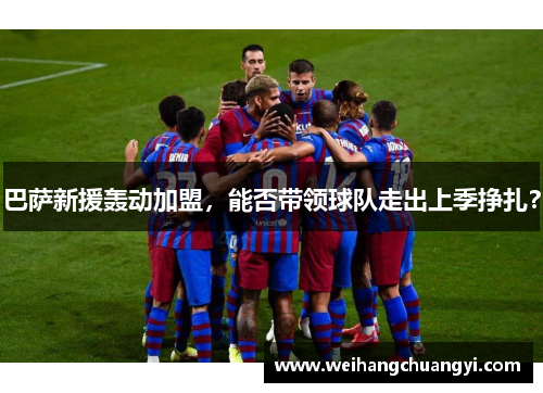 巴萨新援轰动加盟，能否带领球队走出上季挣扎？