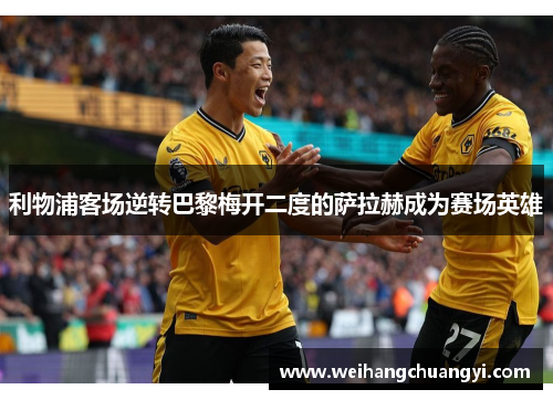 利物浦客场逆转巴黎梅开二度的萨拉赫成为赛场英雄