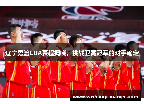 辽宁男篮CBA赛程揭晓，挑战卫冕冠军的对手确定