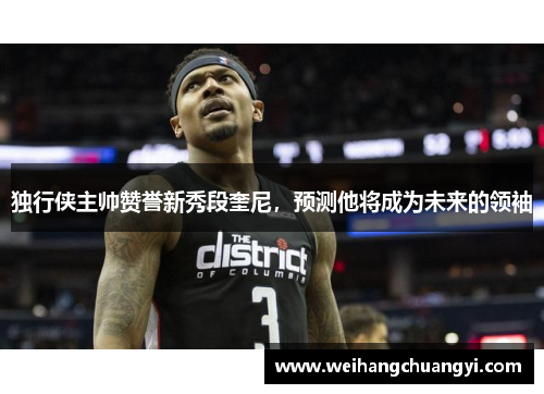 独行侠主帅赞誉新秀段奎尼，预测他将成为未来的领袖