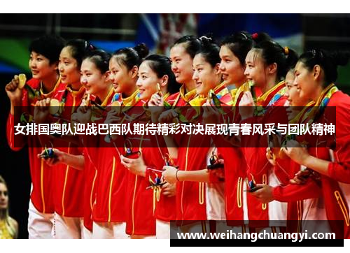 女排国奥队迎战巴西队期待精彩对决展现青春风采与团队精神