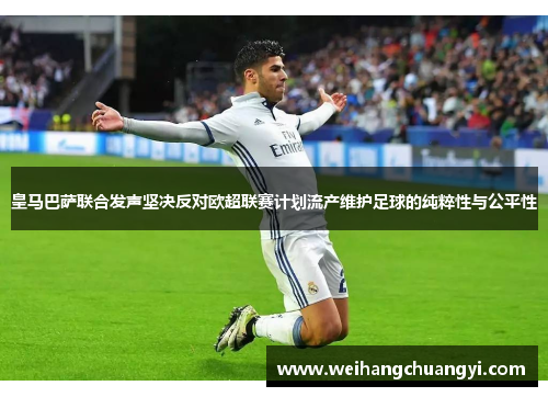 皇马巴萨联合发声坚决反对欧超联赛计划流产维护足球的纯粹性与公平性