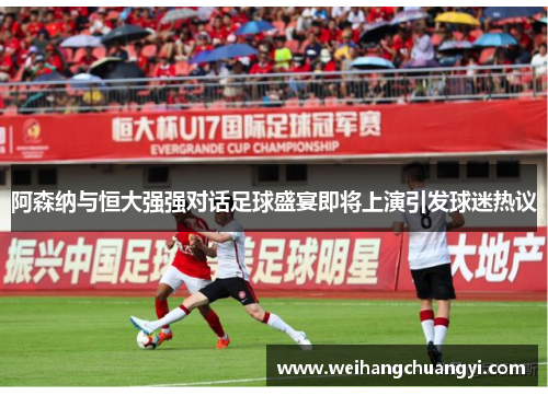 阿森纳与恒大强强对话足球盛宴即将上演引发球迷热议