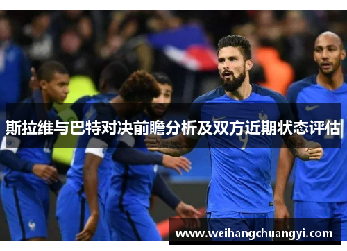 斯拉维与巴特对决前瞻分析及双方近期状态评估