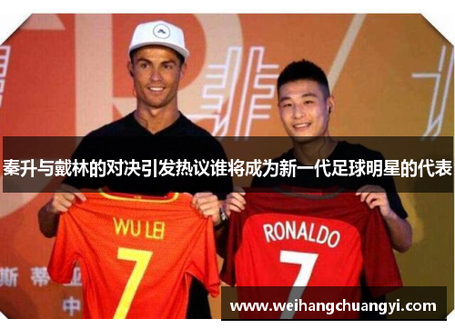 秦升与戴林的对决引发热议谁将成为新一代足球明星的代表