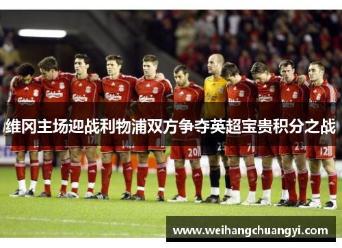 维冈主场迎战利物浦双方争夺英超宝贵积分之战