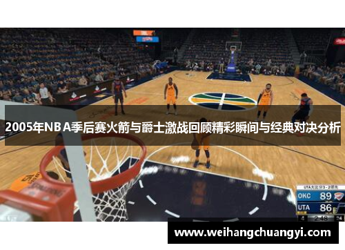 2005年NBA季后赛火箭与爵士激战回顾精彩瞬间与经典对决分析